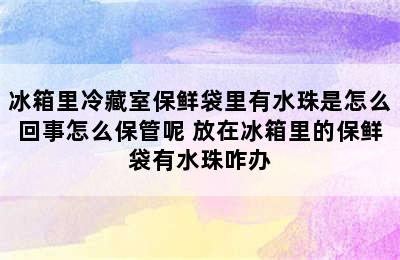 冰箱里冷藏室保鲜袋里有水珠是怎么回事怎么保管呢 放在冰箱里的保鲜袋有水珠咋办